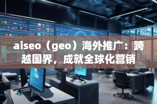 aiseo（geo）海外推廣：跨越國界，成就全球化營銷