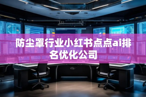 防塵罩行業(yè)小紅書點(diǎn)點(diǎn)ai排名優(yōu)化公司