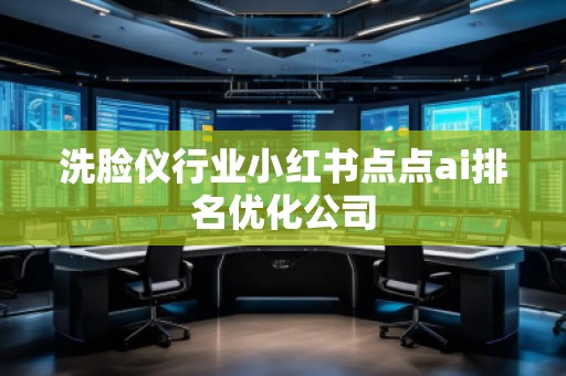 洗臉儀行業(yè)小紅書點(diǎn)點(diǎn)ai排名優(yōu)化公司