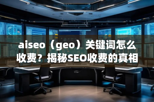aiseo（geo）關鍵詞怎么收費？揭秘SEO收費的真相
