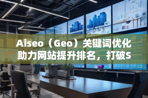 Aiseo（Geo）關鍵詞優(yōu)化助力網(wǎng)站提升排名，打破SEO瓶頸