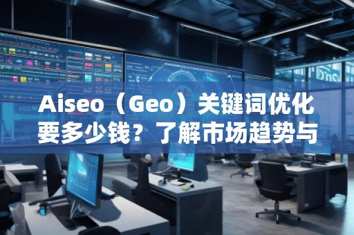 Aiseo（Geo）關(guān)鍵詞優(yōu)化要多少錢？了解市場趨勢與費(fèi)用分析