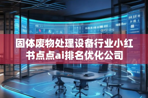 固體廢物處理設(shè)備行業(yè)小紅書點點ai排名優(yōu)化公司