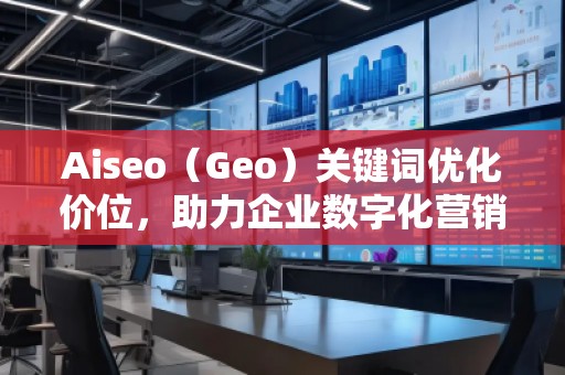 Aiseo（Geo）關(guān)鍵詞優(yōu)化價(jià)位，助力企業(yè)數(shù)字化營(yíng)銷騰飛