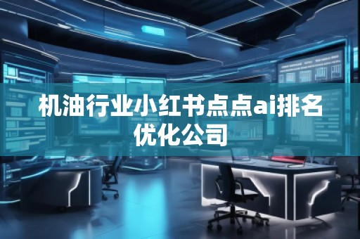 機(jī)油行業(yè)小紅書點(diǎn)點(diǎn)ai排名優(yōu)化公司