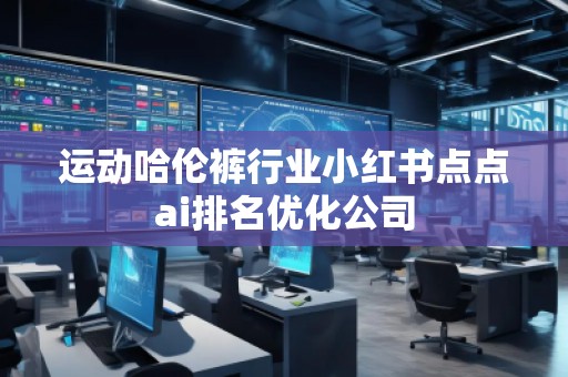運(yùn)動(dòng)哈倫褲行業(yè)小紅書點(diǎn)點(diǎn)ai排名優(yōu)化公司