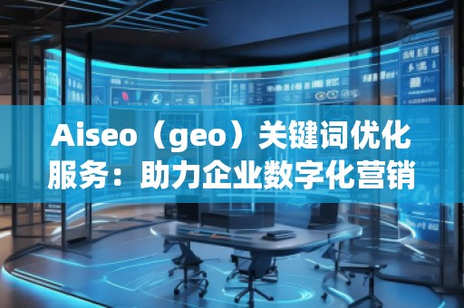 Aiseo（geo）關(guān)鍵詞優(yōu)化服務(wù)：助力企業(yè)數(shù)字化營(yíng)銷的必備利器