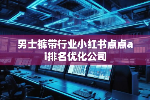 男士褲帶行業(yè)小紅書點(diǎn)點(diǎn)ai排名優(yōu)化公司
