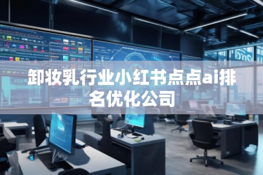 卸妝乳行業(yè)小紅書點點ai排名優(yōu)化公司