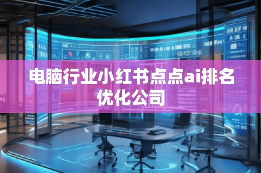 電腦行業(yè)小紅書點(diǎn)點(diǎn)ai排名優(yōu)化公司