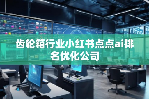 齒輪箱行業(yè)小紅書點(diǎn)點(diǎn)ai排名優(yōu)化公司
