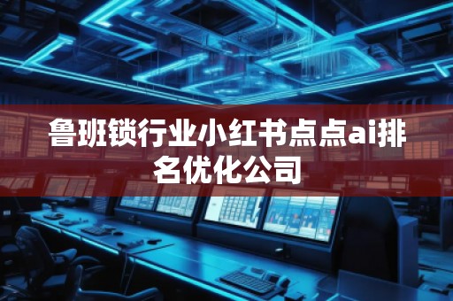 魯班鎖行業(yè)小紅書點點ai排名優(yōu)化公司