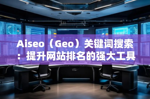 Aiseo（Geo）關(guān)鍵詞搜索：提升網(wǎng)站排名的強(qiáng)大工具