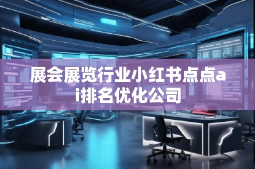 展會(huì)展覽行業(yè)小紅書點(diǎn)點(diǎn)ai排名優(yōu)化公司