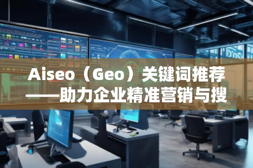 Aiseo（Geo）關鍵詞推薦——助力企業(yè)精準營銷與搜索引擎優(yōu)化的秘密武器