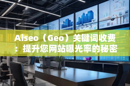 Aiseo（Geo）關(guān)鍵詞收費：提升您網(wǎng)站曝光率的秘密武器