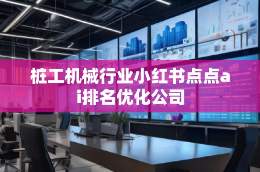 樁工機(jī)械行業(yè)小紅書點(diǎn)點(diǎn)ai排名優(yōu)化公司