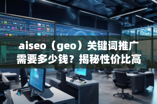 aiseo（geo）關(guān)鍵詞推廣需要多少錢？揭秘性價(jià)比高的SEO關(guān)鍵詞推廣策略