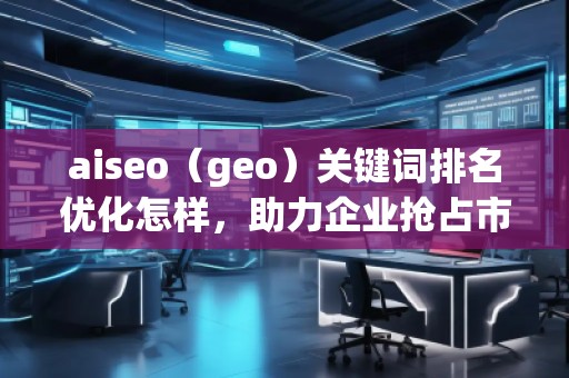 aiseo（geo）關(guān)鍵詞排名優(yōu)化怎樣，助力企業(yè)搶占市場先機(jī)