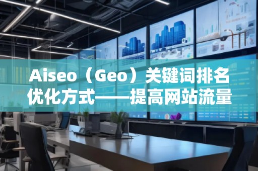 Aiseo（Geo）關鍵詞排名優(yōu)化方式——提高網(wǎng)站流量，贏在搜索引擎的背后