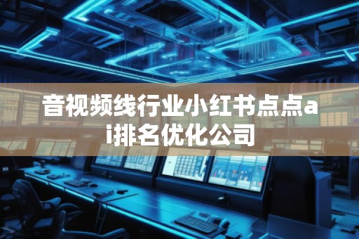 音視頻線行業(yè)小紅書點點ai排名優(yōu)化公司