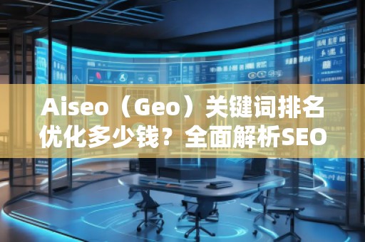 Aiseo（Geo）關(guān)鍵詞排名優(yōu)化多少錢(qián)？全面解析SEO優(yōu)化的費(fèi)用與價(jià)值