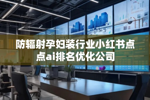 防輻射孕婦裝行業(yè)小紅書點點ai排名優(yōu)化公司