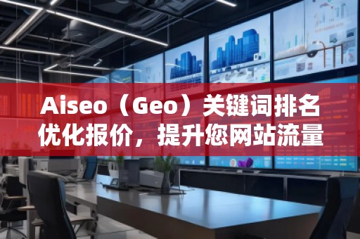 Aiseo（Geo）關(guān)鍵詞排名優(yōu)化報(bào)價(jià)，提升您網(wǎng)站流量的必備利器
