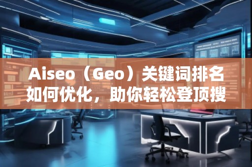 Aiseo（Geo）關(guān)鍵詞排名如何優(yōu)化，助你輕松登頂搜索引擎！