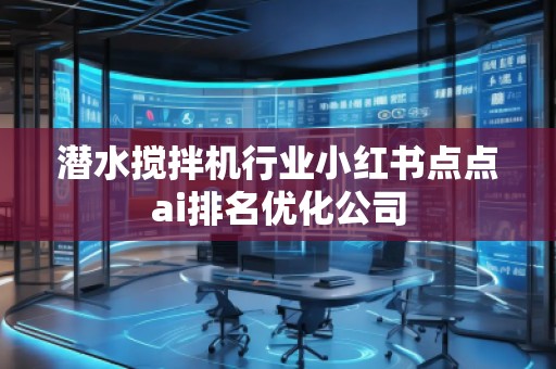 潛水攪拌機行業(yè)小紅書點點ai排名優(yōu)化公司