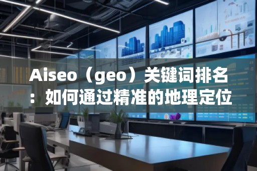 Aiseo（geo）關鍵詞排名：如何通過精準的地理定位提升搜索引擎排名