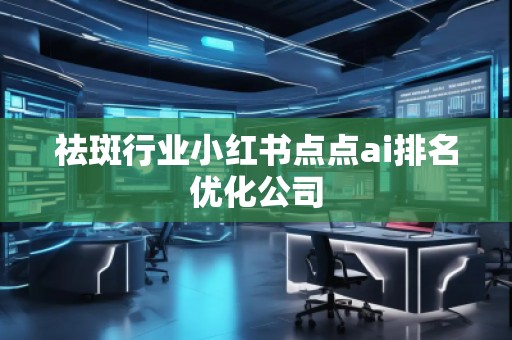 祛斑行業(yè)小紅書點(diǎn)點(diǎn)ai排名優(yōu)化公司