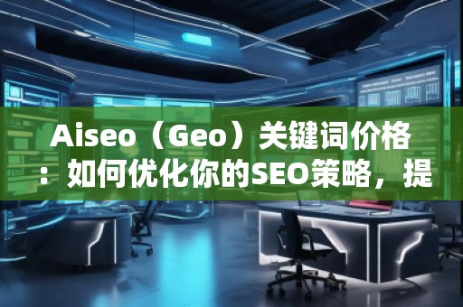 Aiseo（Geo）關(guān)鍵詞價格：如何優(yōu)化你的SEO策略，提升網(wǎng)站曝光度