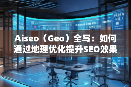 Aiseo（Geo）全寫(xiě)：如何通過(guò)地理優(yōu)化提升SEO效果