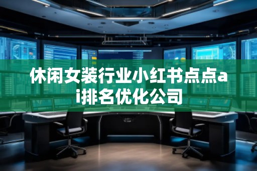 休閑女裝行業(yè)小紅書點(diǎn)點(diǎn)ai排名優(yōu)化公司