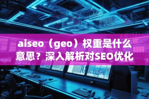 aiseo（geo）權(quán)重是什么意思？深入解析對SEO優(yōu)化的影響