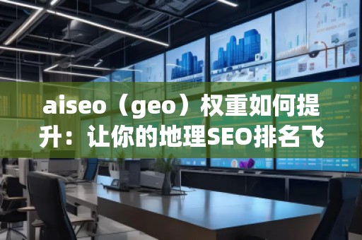 aiseo（geo）權重如何提升：讓你的地理SEO排名飛升
