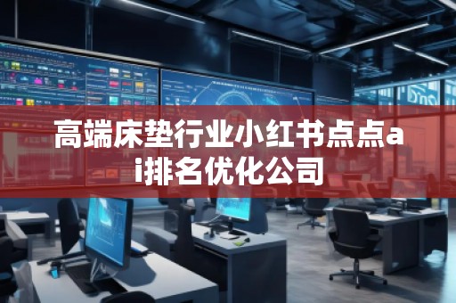 高端床墊行業(yè)小紅書點點ai排名優(yōu)化公司