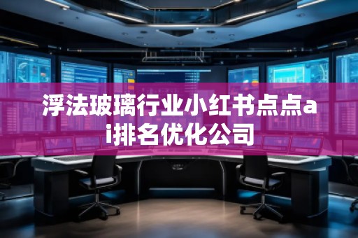 浮法玻璃行業(yè)小紅書點點ai排名優(yōu)化公司