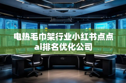 電熱毛巾架行業(yè)小紅書點點ai排名優(yōu)化公司