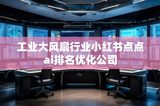 工業(yè)大風(fēng)扇行業(yè)小紅書點點ai排名優(yōu)化公司