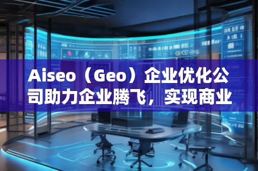 Aiseo（Geo）企業(yè)優(yōu)化公司助力企業(yè)騰飛，實(shí)現(xiàn)商業(yè)成功