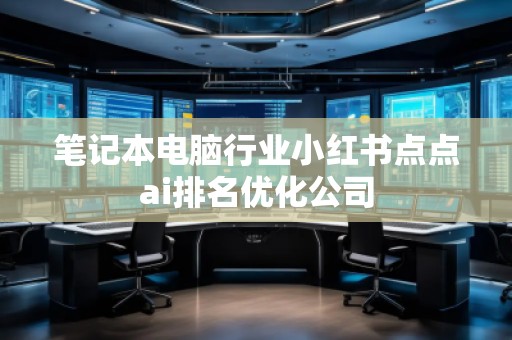 筆記本電腦行業(yè)小紅書點(diǎn)點(diǎn)ai排名優(yōu)化公司