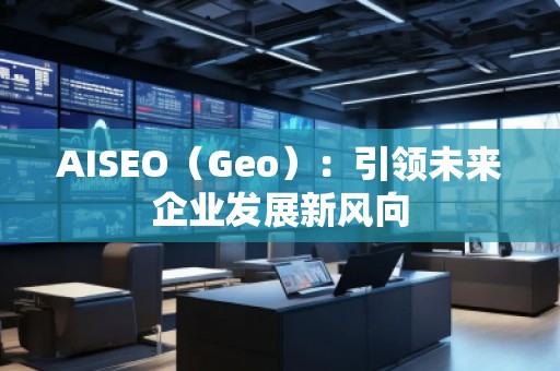AISEO（Geo）：引領未來企業(yè)發(fā)展新風向