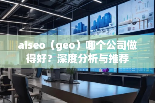 aiseo（geo）哪個(gè)公司做得好？深度分析與推薦