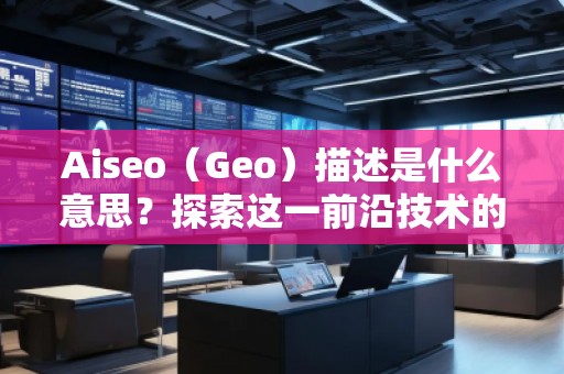 Aiseo（Geo）描述是什么意思？探索這一前沿技術(shù)的無窮魅力
