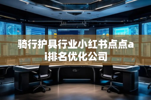 騎行護具行業(yè)小紅書點點ai排名優(yōu)化公司