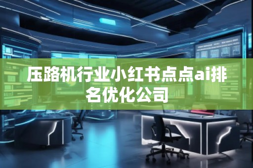 壓路機(jī)行業(yè)小紅書點(diǎn)點(diǎn)ai排名優(yōu)化公司