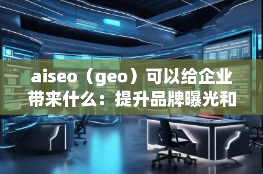 aiseo（geo）可以給企業(yè)帶來(lái)什么：提升品牌曝光和精準(zhǔn)營(yíng)銷(xiāo)的未來(lái)