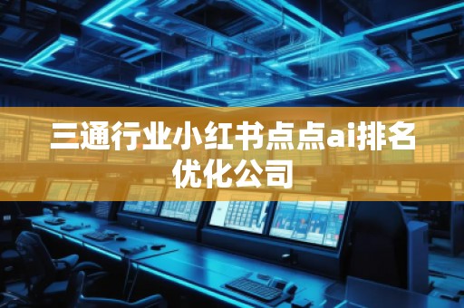 三通行業(yè)小紅書點(diǎn)點(diǎn)ai排名優(yōu)化公司